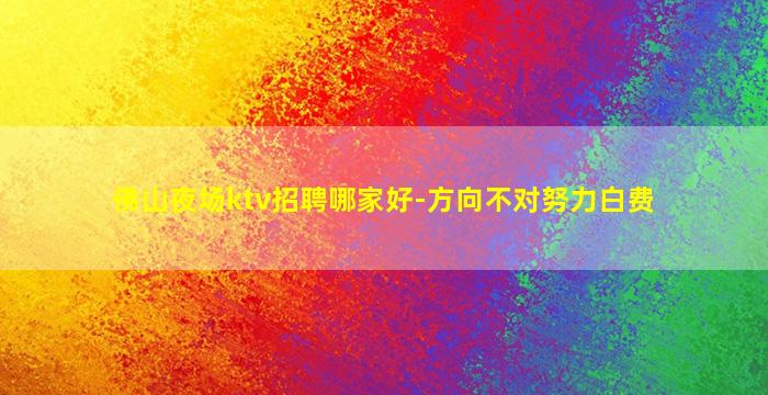 佛山夜场ktv招聘哪家好-方向不对努力白费