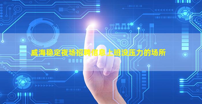威海稳定夜场招聘信息上班没压力的场所