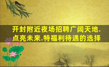 开封附近夜场招聘广阔天地.点亮未来.特福利待遇的选择